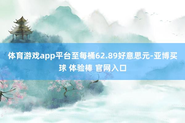 体育游戏app平台至每桶62.89好意思元-亚博买球 体验棒 官网入口