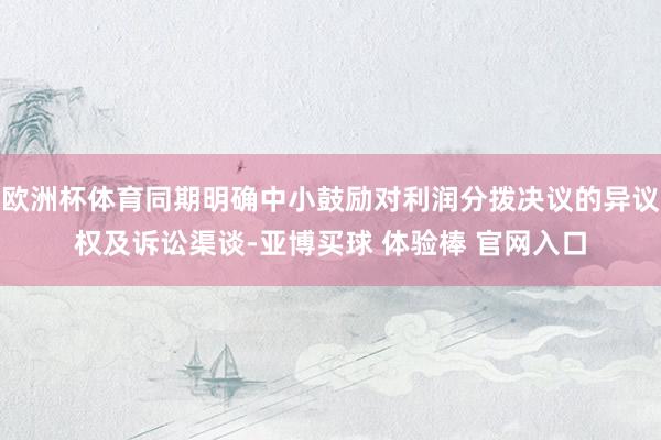 欧洲杯体育同期明确中小鼓励对利润分拨决议的异议权及诉讼渠谈-亚博买球 体验棒 官网入口