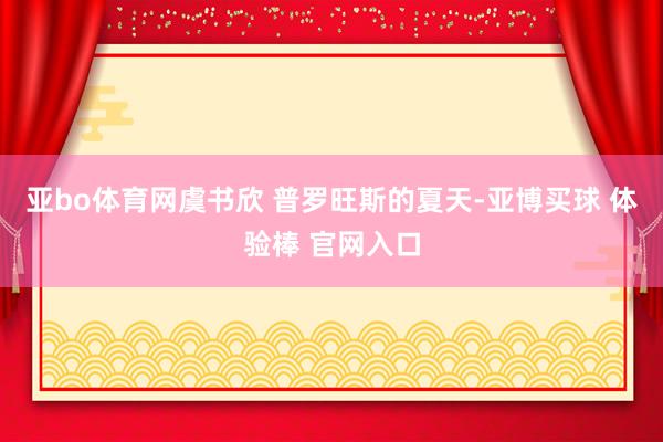 亚bo体育网虞书欣 普罗旺斯的夏天-亚博买球 体验棒 官网入口