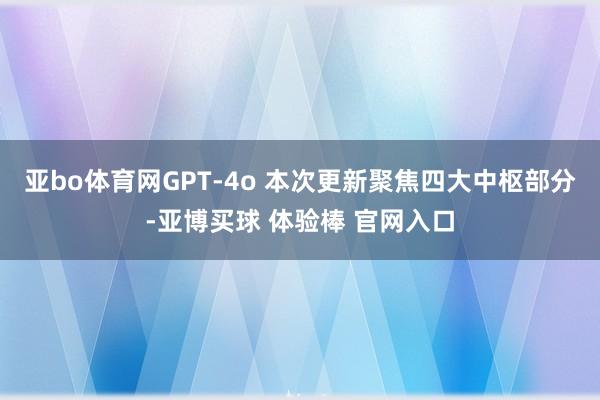 亚bo体育网GPT-4o 本次更新聚焦四大中枢部分-亚博买球 体验棒 官网入口