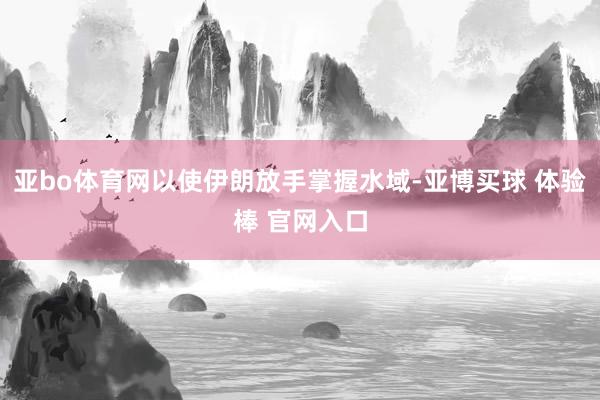 亚bo体育网以使伊朗放手掌握水域-亚博买球 体验棒 官网入口