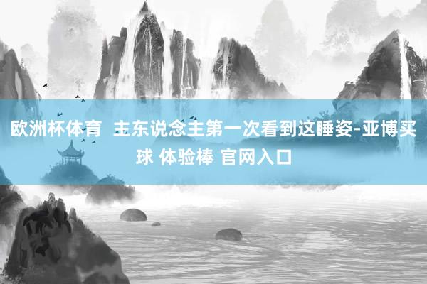 欧洲杯体育  主东说念主第一次看到这睡姿-亚博买球 体验棒 官网入口