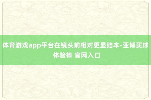 体育游戏app平台在镜头前相对更显赔本-亚博买球 体验棒 官网入口