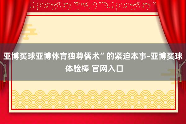 亚博买球亚博体育独尊儒术”的紧迫本事-亚博买球 体验棒 官网入口