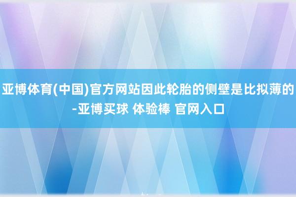 亚博体育(中国)官方网站因此轮胎的侧壁是比拟薄的-亚博买球 体验棒 官网入口