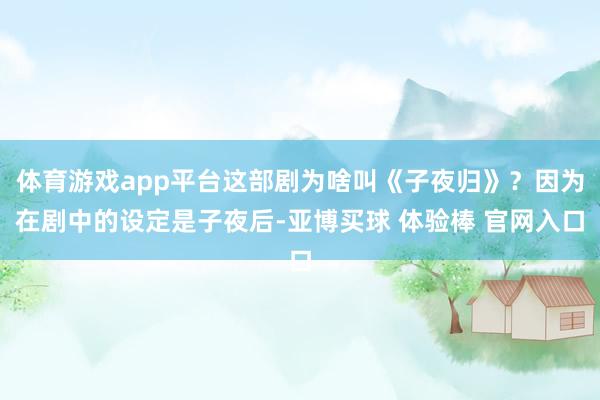 体育游戏app平台这部剧为啥叫《子夜归》？因为在剧中的设定是子夜后-亚博买球 体验棒 官网入口