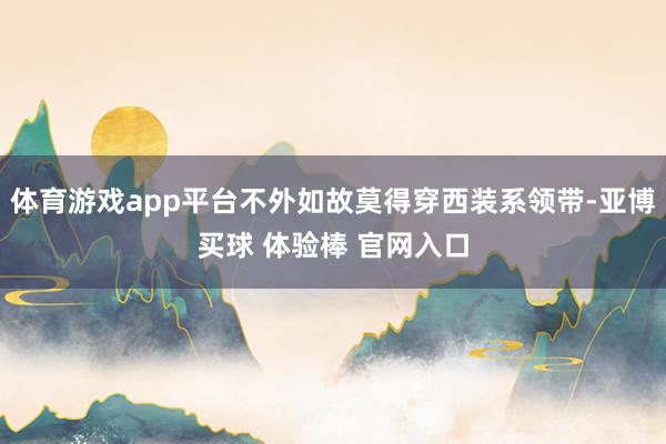 体育游戏app平台不外如故莫得穿西装系领带-亚博买球 体验棒 官网入口