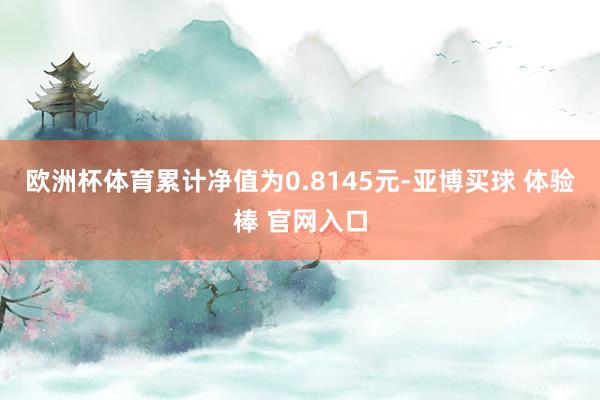 欧洲杯体育累计净值为0.8145元-亚博买球 体验棒 官网入口