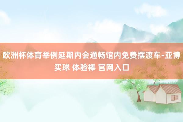 欧洲杯体育举例延期内会通畅馆内免费摆渡车-亚博买球 体验棒 官网入口