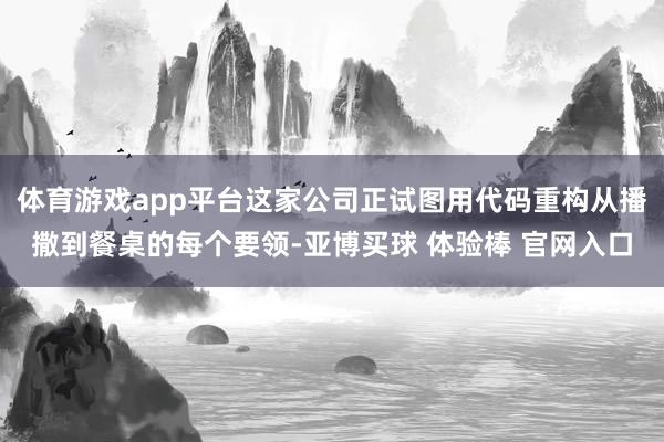 体育游戏app平台这家公司正试图用代码重构从播撒到餐桌的每个要领-亚博买球 体验棒 官网入口