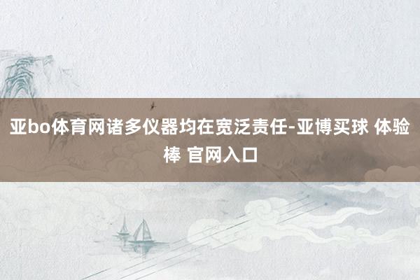 亚bo体育网诸多仪器均在宽泛责任-亚博买球 体验棒 官网入口