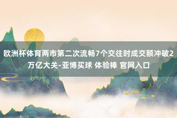 欧洲杯体育两市第二次流畅7个交往时成交额冲破2万亿大关-亚博买球 体验棒 官网入口