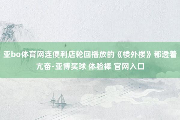 亚bo体育网连便利店轮回播放的《楼外楼》都透着亢奋-亚博买球 体验棒 官网入口