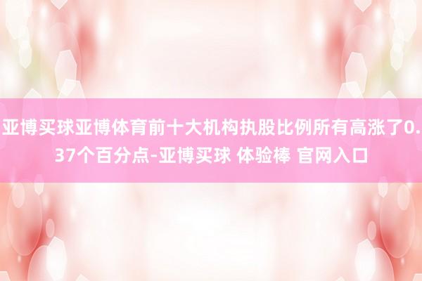 亚博买球亚博体育前十大机构执股比例所有高涨了0.37个百分点-亚博买球 体验棒 官网入口