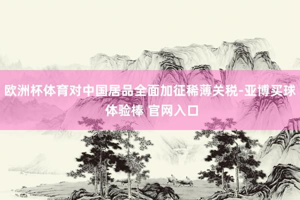 欧洲杯体育对中国居品全面加征稀薄关税-亚博买球 体验棒 官网入口