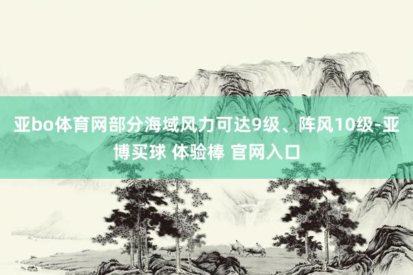 亚bo体育网部分海域风力可达9级、阵风10级-亚博买球 体验棒 官网入口