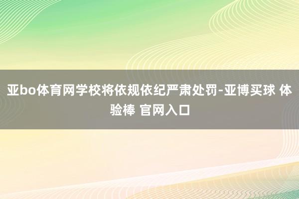 亚bo体育网学校将依规依纪严肃处罚-亚博买球 体验棒 官网入口