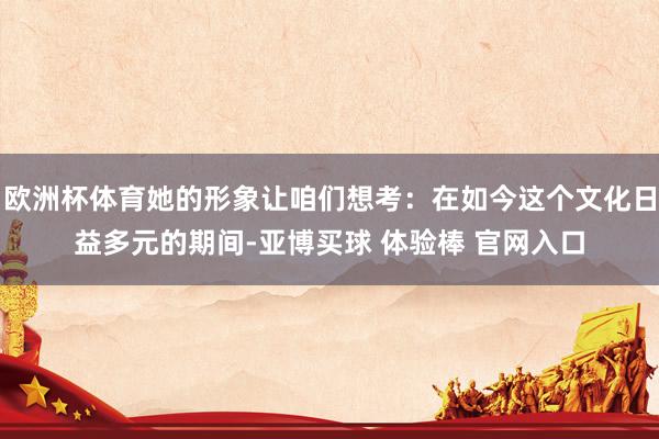 欧洲杯体育她的形象让咱们想考：在如今这个文化日益多元的期间-亚博买球 体验棒 官网入口