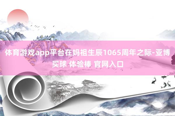 体育游戏app平台在妈祖生辰1065周年之际-亚博买球 体验棒 官网入口