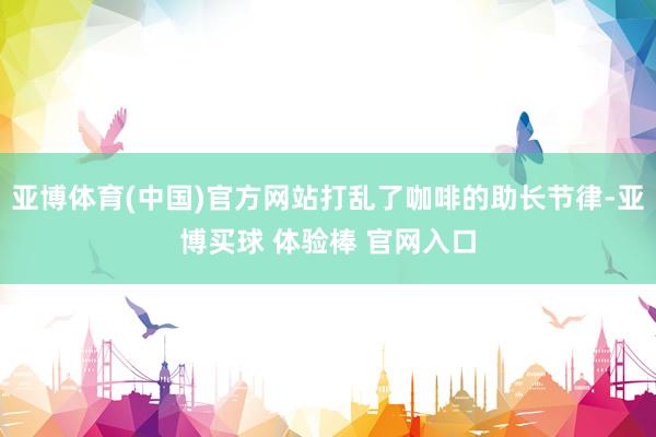 亚博体育(中国)官方网站打乱了咖啡的助长节律-亚博买球 体验棒 官网入口