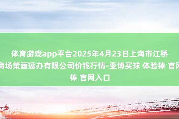 体育游戏app平台2025年4月23日上海市江桥批发商场策画惩办有限公司价钱行情-亚博买球 体验棒 官网入口