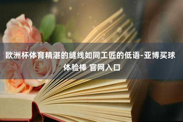 欧洲杯体育精湛的缝线如同工匠的低语-亚博买球 体验棒 官网入口