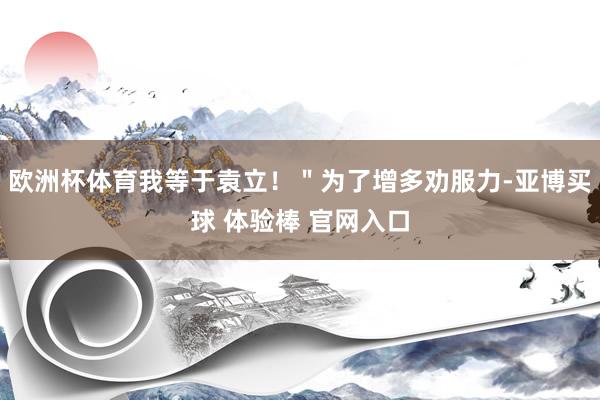 欧洲杯体育我等于袁立！＂为了增多劝服力-亚博买球 体验棒 官网入口