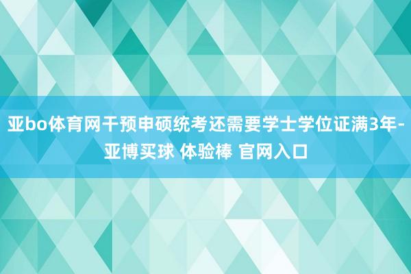 亚bo体育网干预申硕统考还需要学士学位证满3年-亚博买球 体验棒 官网入口
