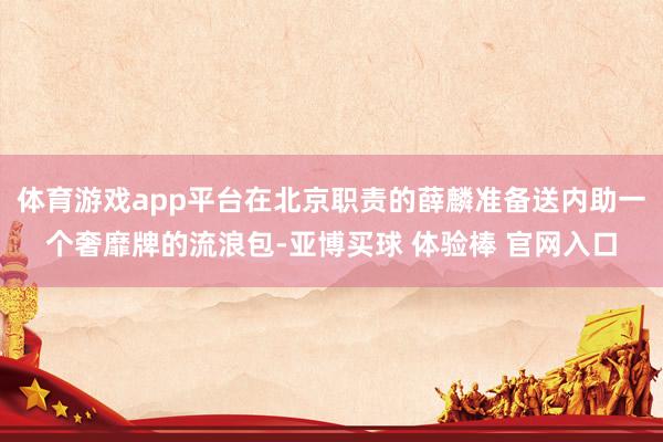 体育游戏app平台在北京职责的薛麟准备送内助一个奢靡牌的流浪包-亚博买球 体验棒 官网入口
