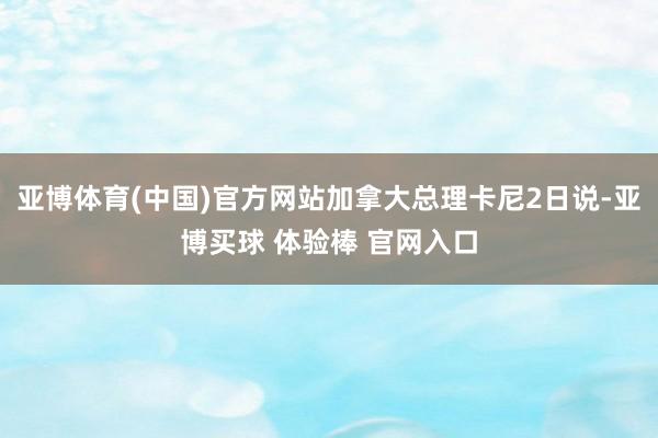 亚博体育(中国)官方网站加拿大总理卡尼2日说-亚博买球 体验棒 官网入口