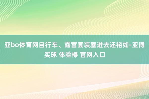 亚bo体育网自行车、露营套装塞进去还裕如-亚博买球 体验棒 官网入口