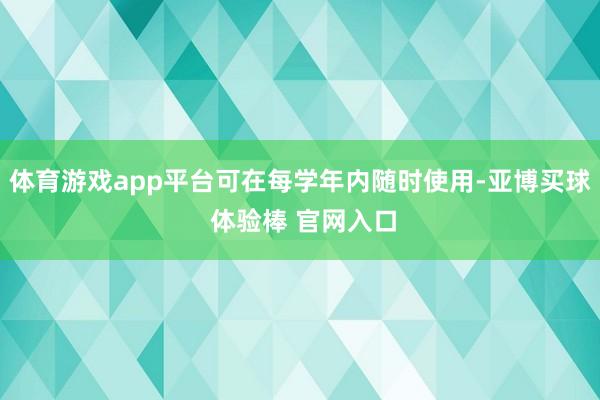 体育游戏app平台可在每学年内随时使用-亚博买球 体验棒 官网入口