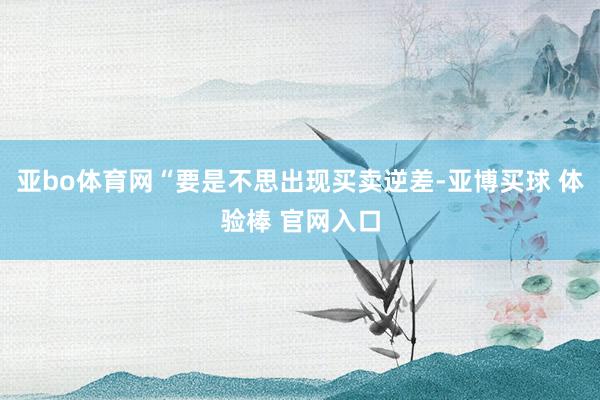 亚bo体育网“要是不思出现买卖逆差-亚博买球 体验棒 官网入口