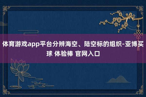 体育游戏app平台分辨海空、陆空标的组织-亚博买球 体验棒 官网入口