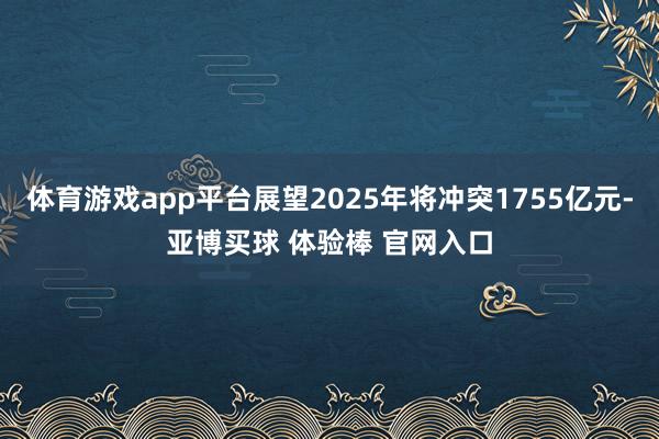体育游戏app平台展望2025年将冲突1755亿元-亚博买球 体验棒 官网入口