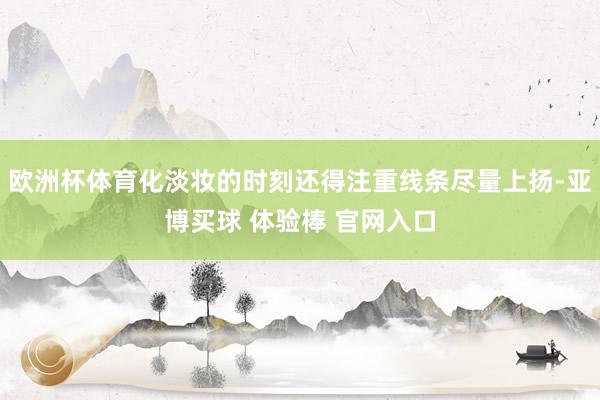 欧洲杯体育化淡妆的时刻还得注重线条尽量上扬-亚博买球 体验棒 官网入口