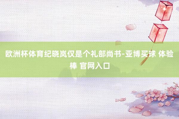 欧洲杯体育纪晓岚仅是个礼部尚书-亚博买球 体验棒 官网入口