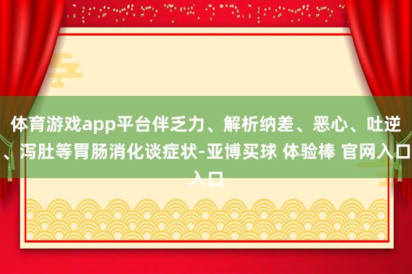 体育游戏app平台伴乏力、解析纳差、恶心、吐逆、泻肚等胃肠消化谈症状-亚博买球 体验棒 官网入口