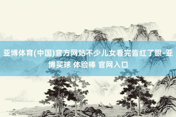 亚博体育(中国)官方网站不少儿女看完皆红了眼-亚博买球 体验棒 官网入口