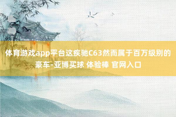 体育游戏app平台这疾驰C63然而属于百万级别的豪车-亚博买球 体验棒 官网入口