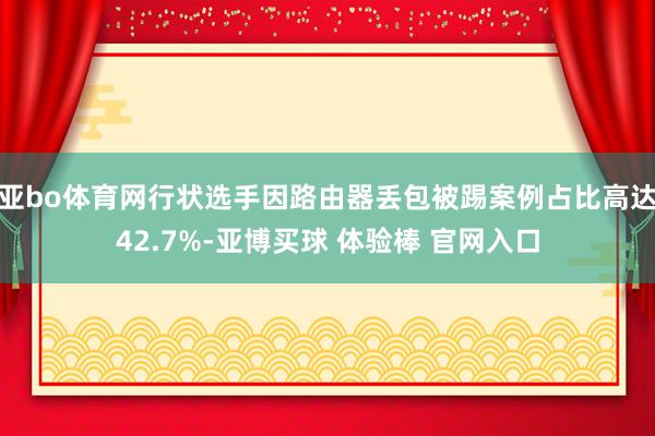 亚bo体育网行状选手因路由器丢包被踢案例占比高达42.7%-亚博买球 体验棒 官网入口