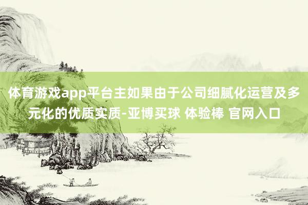 体育游戏app平台主如果由于公司细腻化运营及多元化的优质实质-亚博买球 体验棒 官网入口