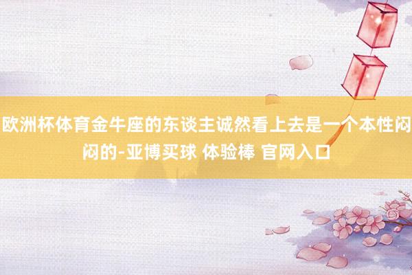 欧洲杯体育金牛座的东谈主诚然看上去是一个本性闷闷的-亚博买球 体验棒 官网入口