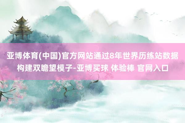 亚博体育(中国)官方网站通过8年世界历练站数据构建双瞻望模子-亚博买球 体验棒 官网入口