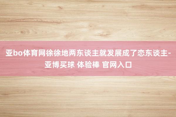 亚bo体育网徐徐地两东谈主就发展成了恋东谈主-亚博买球 体验棒 官网入口