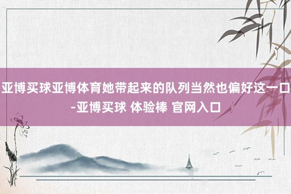 亚博买球亚博体育她带起来的队列当然也偏好这一口-亚博买球 体验棒 官网入口