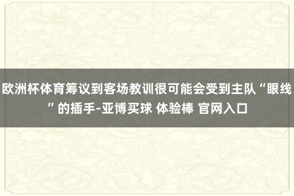 欧洲杯体育筹议到客场教训很可能会受到主队“眼线”的插手-亚博买球 体验棒 官网入口