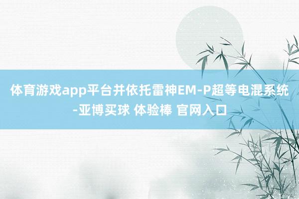 体育游戏app平台并依托雷神EM-P超等电混系统-亚博买球 体验棒 官网入口