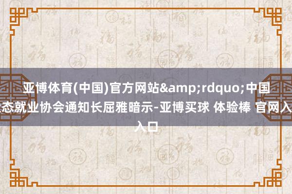亚博体育(中国)官方网站&rdquo;中国状态就业协会通知长屈雅暗示-亚博买球 体验棒 官网入口