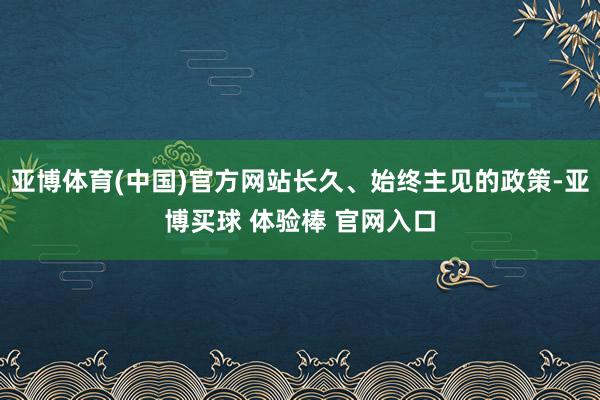 亚博体育(中国)官方网站长久、始终主见的政策-亚博买球 体验棒 官网入口